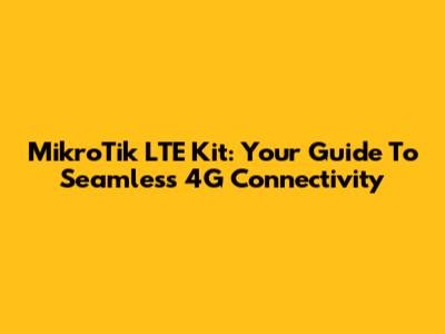 MikroTik LTE Kit: Your Guide To Seamless 4G Connectivity