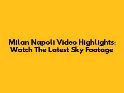 Milan Napoli Video Highlights: Watch The Latest Sky Footage