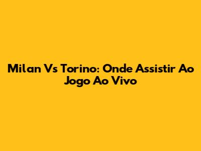 Milan Vs Torino: Onde Assistir Ao Jogo Ao Vivo