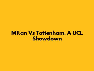 Milan Vs Tottenham: A UCL Showdown