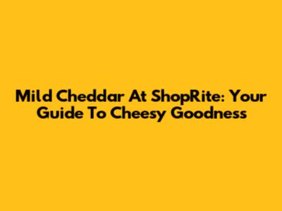 Mild Cheddar At ShopRite: Your Guide To Cheesy Goodness