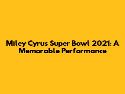 Miley Cyrus Super Bowl 2021: A Memorable Performance