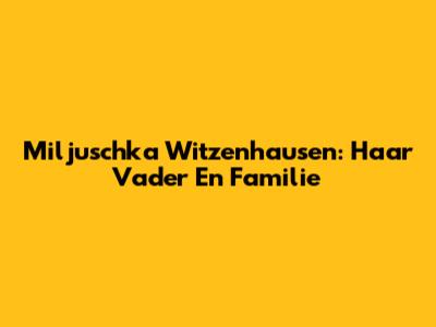 Miljuschka Witzenhausen: Haar Vader En Familie