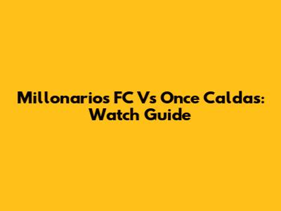 Millonarios FC Vs Once Caldas: Watch Guide