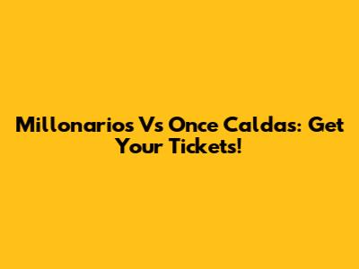 Millonarios Vs Once Caldas: Get Your Tickets!