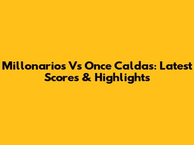 Millonarios Vs Once Caldas: Latest Scores & Highlights