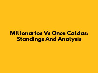 Millonarios Vs Once Caldas: Standings And Analysis
