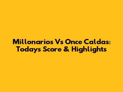 Millonarios Vs Once Caldas: Today's Score & Highlights