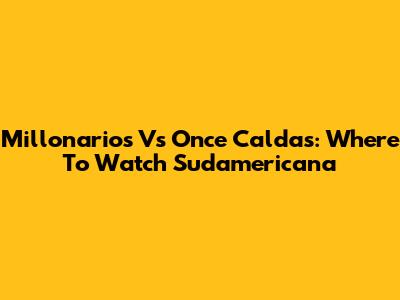 Millonarios Vs Once Caldas: Where To Watch Sudamericana
