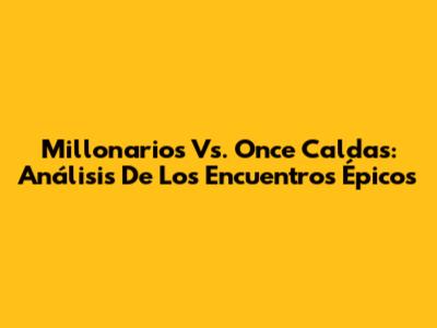 Millonarios Vs. Once Caldas: Análisis De Los Encuentros Épicos