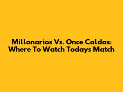 Millonarios Vs. Once Caldas: Where To Watch Today's Match