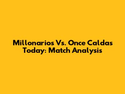 Millonarios Vs. Once Caldas Today: Match Analysis
