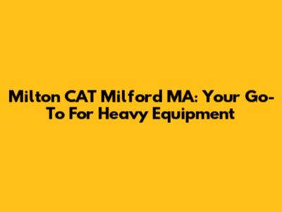 Milton CAT Milford MA: Your Go-To For Heavy Equipment