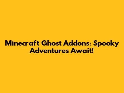 Minecraft Ghost Addons: Spooky Adventures Await!