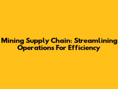 Mining Supply Chain: Streamlining Operations For Efficiency