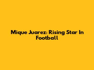 Mique Juarez: Rising Star In Football
