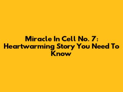 Miracle In Cell No. 7: Heartwarming Story You Need To Know