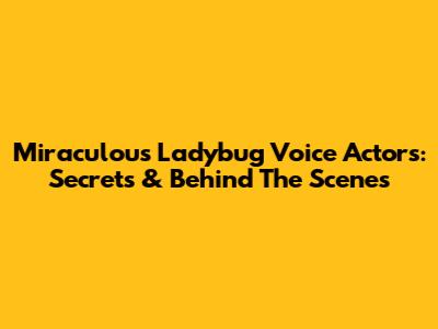 Miraculous Ladybug Voice Actors: Secrets & Behind The Scenes