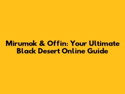 Mirumok & Offin: Your Ultimate Black Desert Online Guide