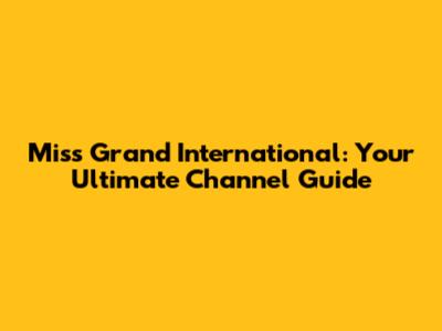 Miss Grand International: Your Ultimate Channel Guide