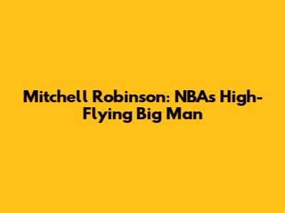 Mitchell Robinson: NBA's High-Flying Big Man