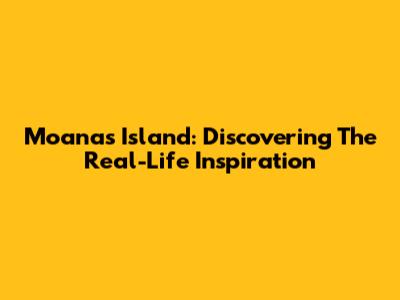 Moana's Island: Discovering The Real-Life Inspiration