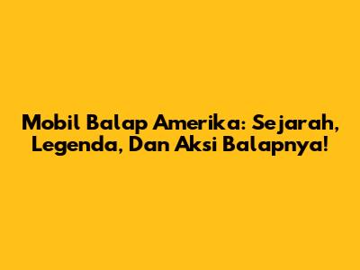 Mobil Balap Amerika: Sejarah, Legenda, Dan Aksi Balapnya!