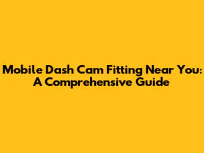 Mobile Dash Cam Fitting Near You: A Comprehensive Guide