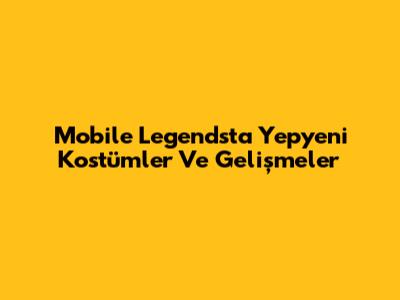 Mobile Legends'ta Yepyeni Kostümler Ve Gelişmeler