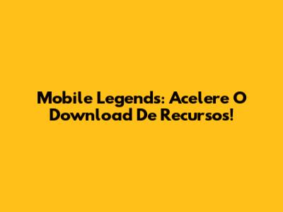 Mobile Legends: Acelere O Download De Recursos!