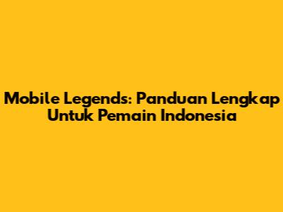 Mobile Legends: Panduan Lengkap Untuk Pemain Indonesia
