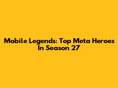 Mobile Legends: Top Meta Heroes In Season 27
