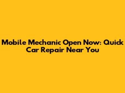 Mobile Mechanic Open Now: Quick Car Repair Near You