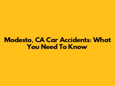 Modesto, CA Car Accidents: What You Need To Know