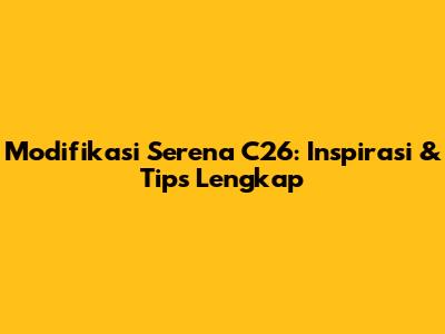 Modifikasi Serena C26: Inspirasi & Tips Lengkap