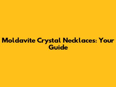 Moldavite Crystal Necklaces: Your Guide