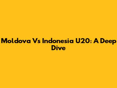 Moldova Vs Indonesia U20: A Deep Dive