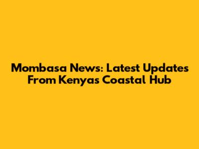 Mombasa News: Latest Updates From Kenya's Coastal Hub