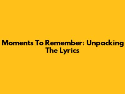 Moments To Remember: Unpacking The Lyrics
