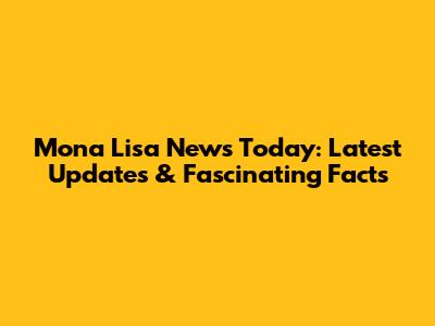 Mona Lisa News Today: Latest Updates & Fascinating Facts