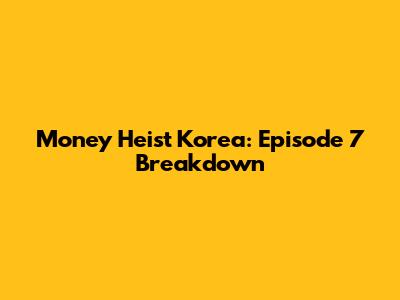 Money Heist Korea: Episode 7 Breakdown
