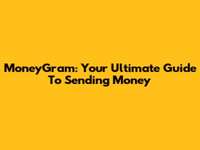 MoneyGram: Your Ultimate Guide To Sending Money