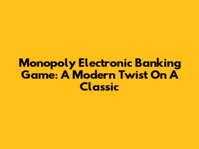 Monopoly Electronic Banking Game: A Modern Twist On A Classic