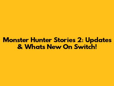 Monster Hunter Stories 2: Updates & What's New On Switch!