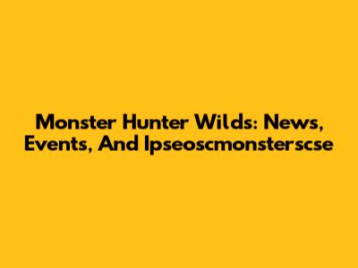 Monster Hunter Wilds: News, Events, And Ipseoscmonsterscse