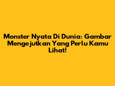 Monster Nyata Di Dunia: Gambar Mengejutkan Yang Perlu Kamu Lihat!