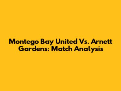 Montego Bay United Vs. Arnett Gardens: Match Analysis
