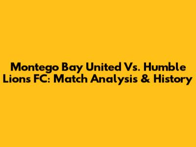 Montego Bay United Vs. Humble Lions FC: Match Analysis & History