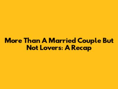 More Than A Married Couple But Not Lovers: A Recap