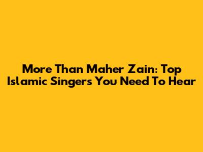 More Than Maher Zain: Top Islamic Singers You Need To Hear